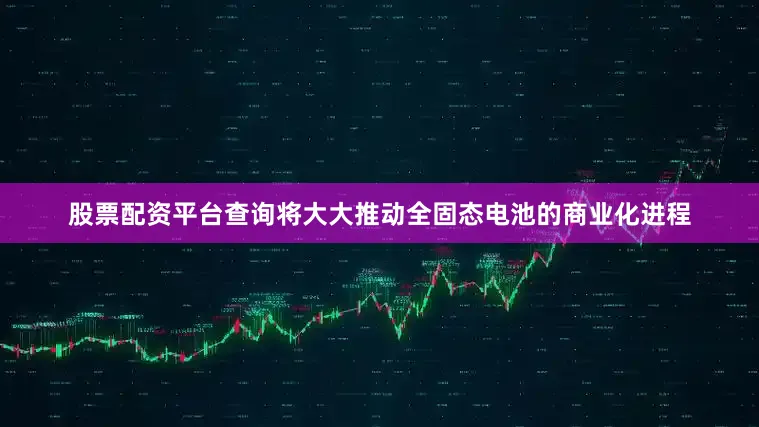 股票配资平台查询将大大推动全固态电池的商业化进程