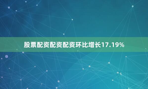 股票配资配资配资环比增长17.19%