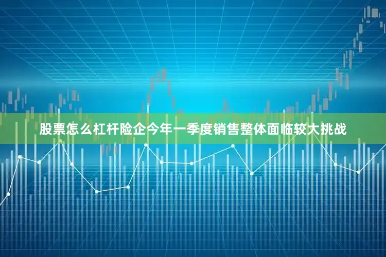 股票怎么杠杆险企今年一季度销售整体面临较大挑战