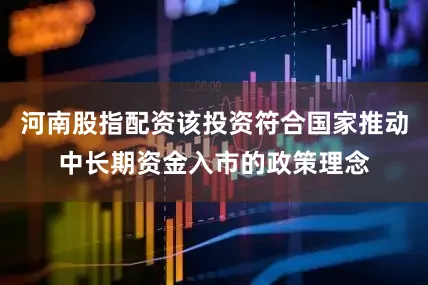 河南股指配资该投资符合国家推动中长期资金入市的政策理念