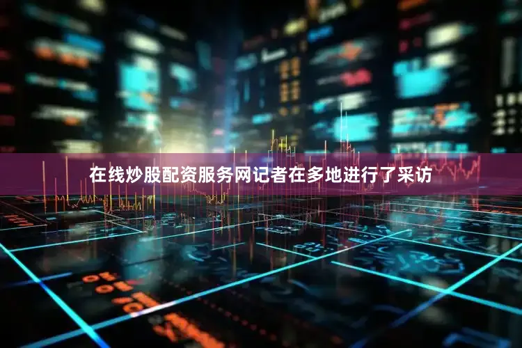 在线炒股配资服务网记者在多地进行了采访