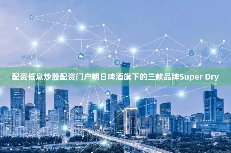 配资低息炒股配资门户朝日啤酒旗下的三款品牌Super Dry
