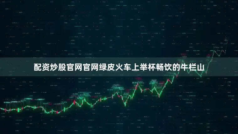 配资炒股官网官网绿皮火车上举杯畅饮的牛栏山