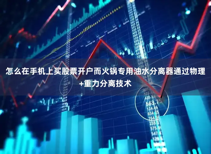 怎么在手机上买股票开户而火锅专用油水分离器通过物理+重力分离技术
