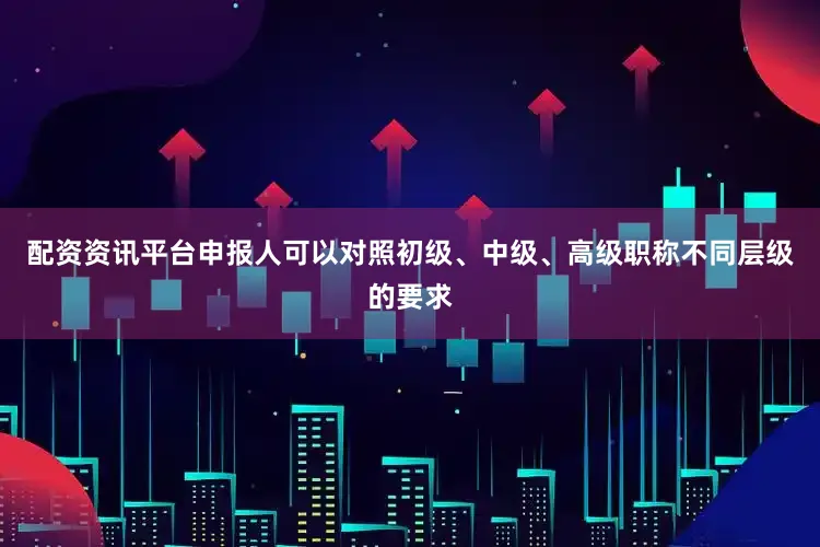 配资资讯平台申报人可以对照初级、中级、高级职称不同层级的要求
