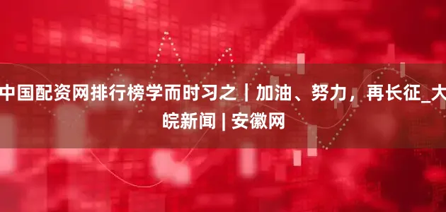 中国配资网排行榜学而时习之｜加油、努力，再长征_大皖新闻 | 安徽网