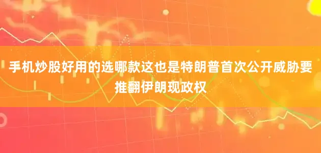 手机炒股好用的选哪款这也是特朗普首次公开威胁要推翻伊朗现政权