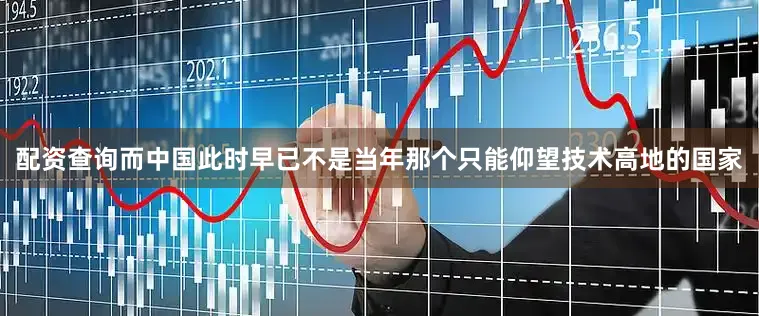 配资查询而中国此时早已不是当年那个只能仰望技术高地的国家