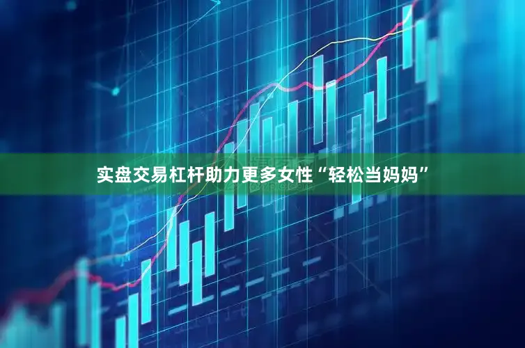 实盘交易杠杆助力更多女性“轻松当妈妈”
