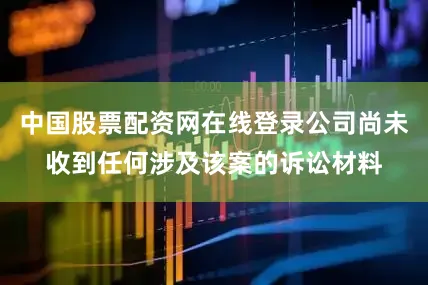 中国股票配资网在线登录公司尚未收到任何涉及该案的诉讼材料