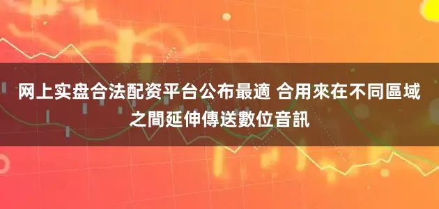 网上实盘合法配资平台公布最適 合用來在不同區域之間延伸傳送數位音訊