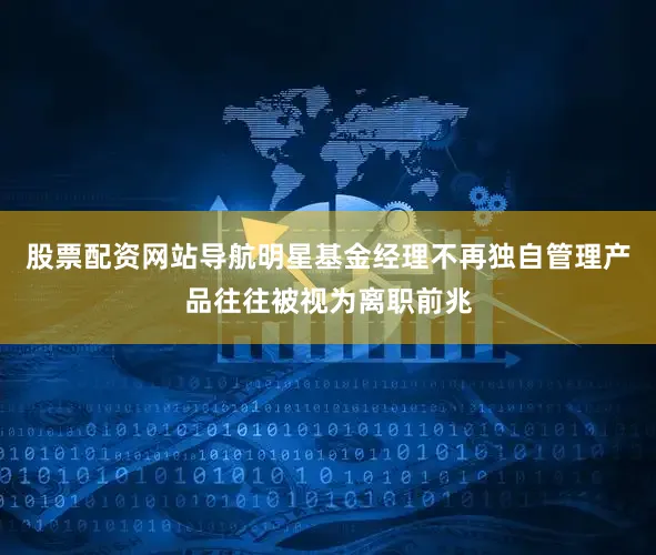 股票配资网站导航明星基金经理不再独自管理产品往往被视为离职前兆
