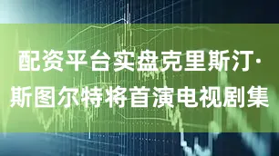 配资平台实盘克里斯汀·斯图尔特将首演电视剧集