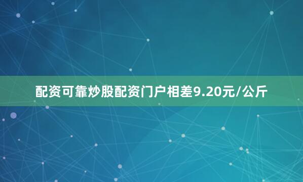 配资可靠炒股配资门户相差9.20元/公斤