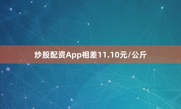 炒股配资App相差11.10元/公斤