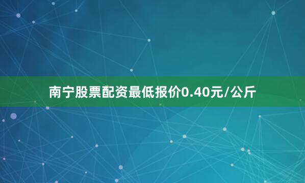 南宁股票配资最低报价0.40元/公斤