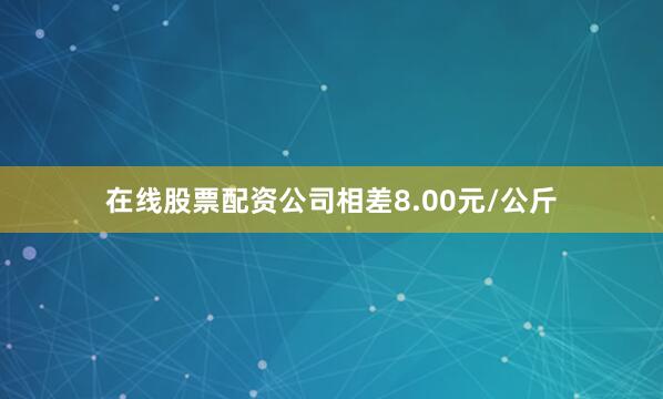 在线股票配资公司相差8.00元/公斤