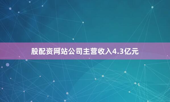 股配资网站公司主营收入4.3亿元