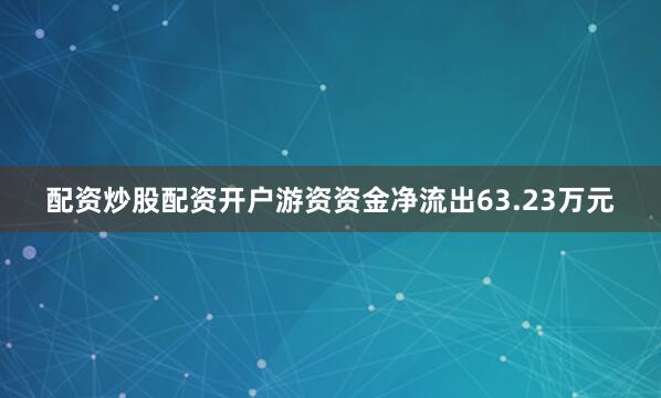 配资炒股配资开户游资资金净流出63.23万元