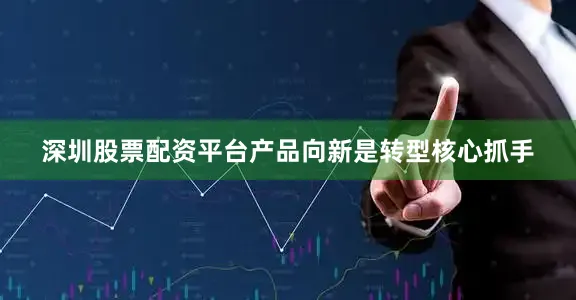 深圳股票配资平台产品向新是转型核心抓手