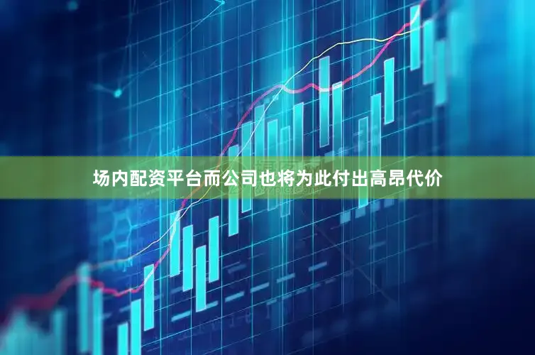 场内配资平台而公司也将为此付出高昂代价