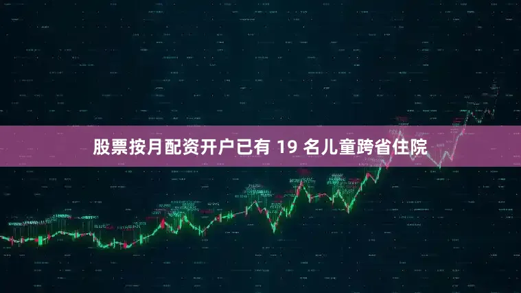 股票按月配资开户已有 19 名儿童跨省住院
