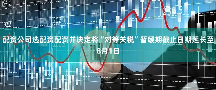 配资公司选配资配资并决定将“对等关税”暂缓期截止日期延长至8月1日