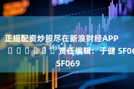 正规配资炒股尽在新浪财经APP            						责任编辑：于健 SF069