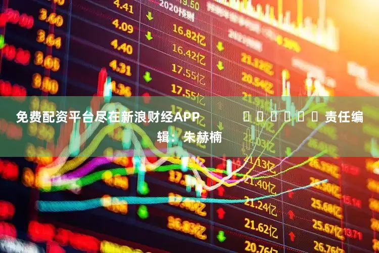 免费配资平台尽在新浪财经APP            						责任编辑：朱赫楠