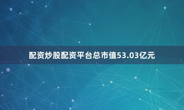 配资炒股配资平台总市值53.03亿元