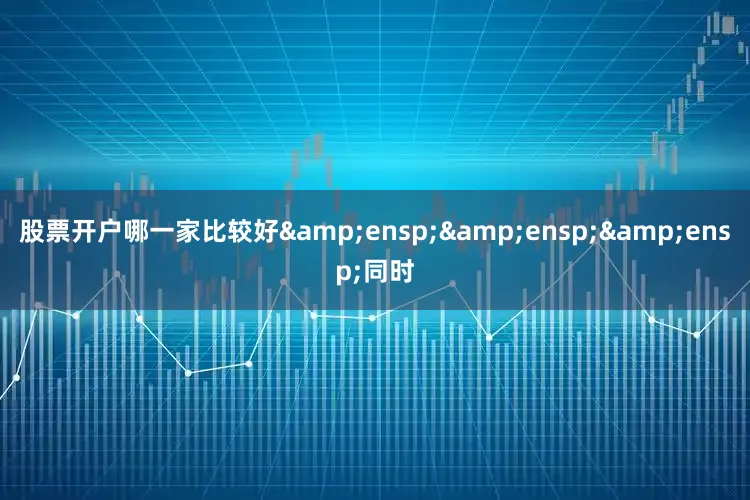 股票开户哪一家比较好   同时