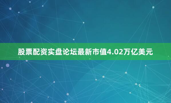股票配资实盘论坛最新市值4.02万亿美元