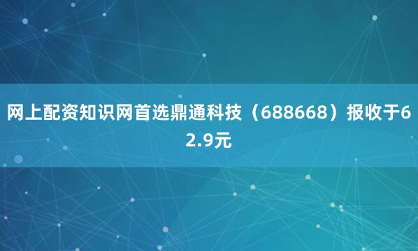 网上配资知识网首选鼎通科技(688668)报收于62.9元
