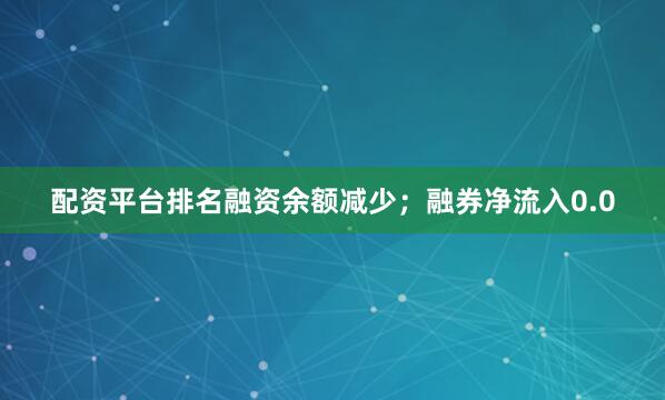 配资平台排名融资余额减少;融券净流入0.0