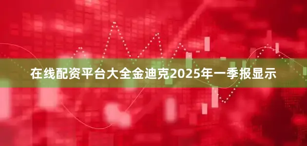 在线配资平台大全金迪克2025年一季报显示