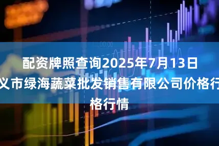 配资牌照查询2025年7月13日孝义市绿海蔬菜批发销售有限公司价格行情