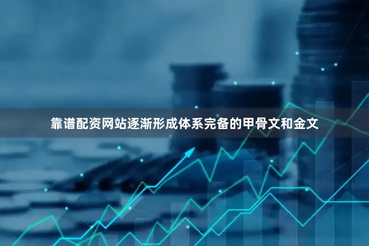 靠谱配资网站逐渐形成体系完备的甲骨文和金文