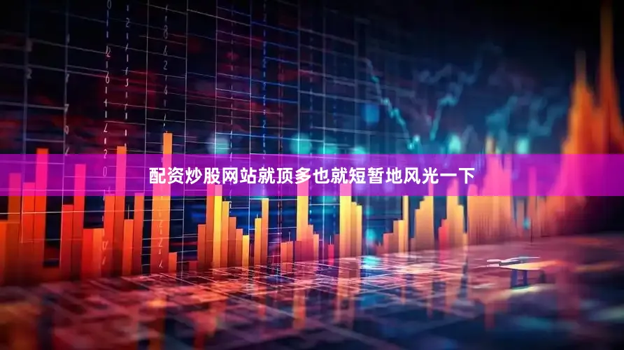 配资炒股网站就顶多也就短暂地风光一下