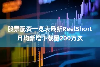 股票配资一览表最新ReelShort月均新增下载量200万次