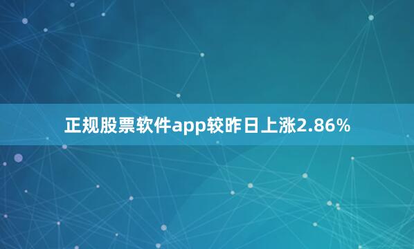 正规股票软件app较昨日上涨2.86%