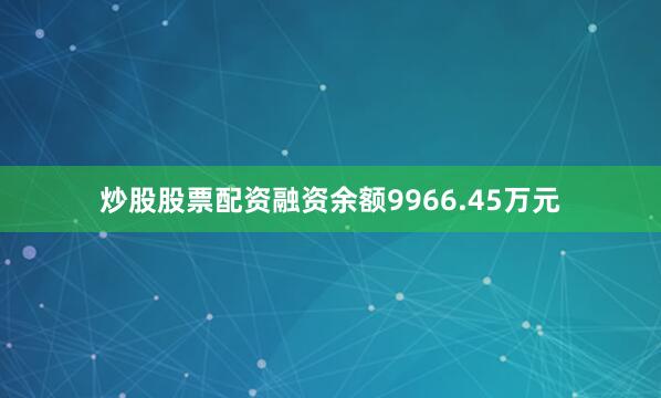 炒股股票配资融资余额9966.45万元