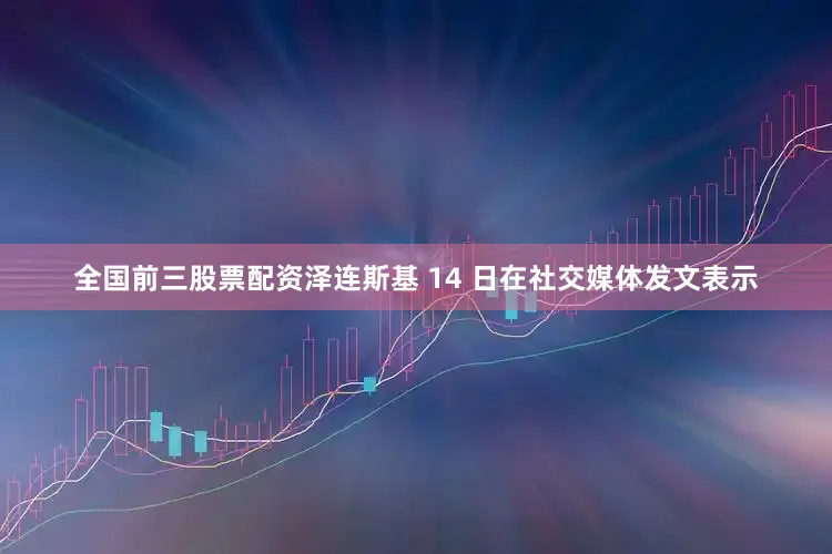 全国前三股票配资泽连斯基 14 日在社交媒体发文表示
