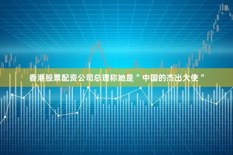 香港股票配资公司总理称她是＂中国的杰出大使＂