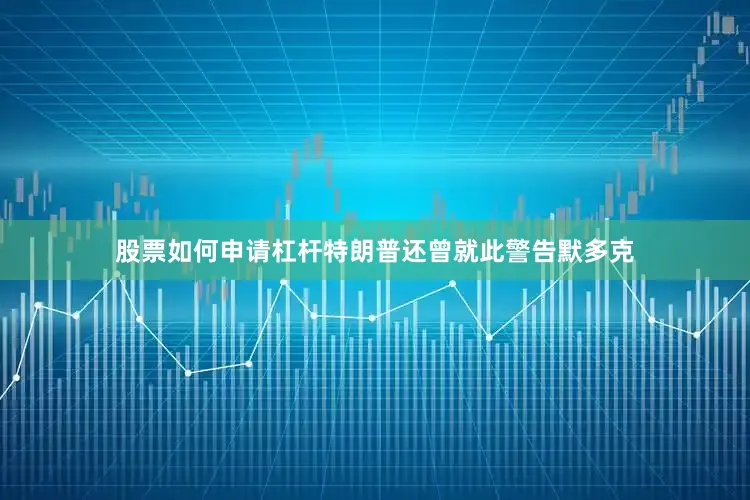 股票如何申请杠杆特朗普还曾就此警告默多克