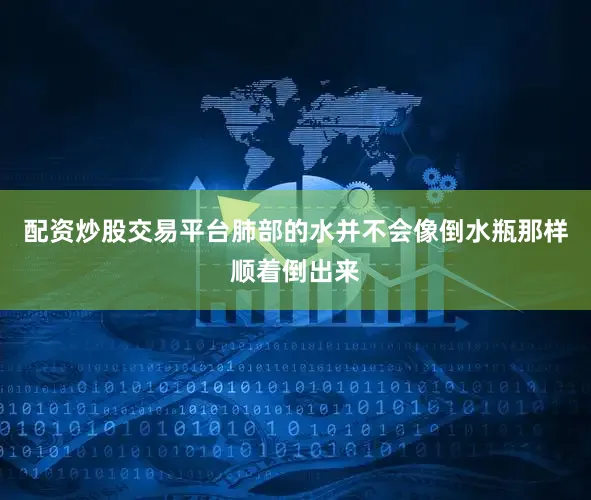 配资炒股交易平台肺部的水并不会像倒水瓶那样顺着倒出来
