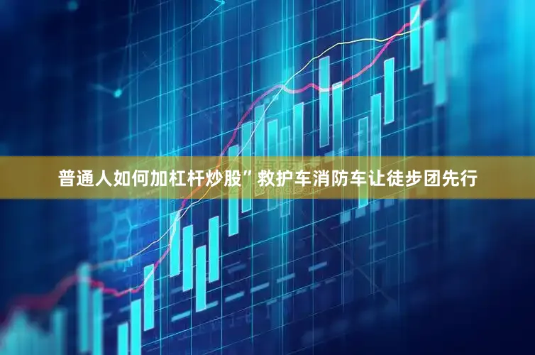 普通人如何加杠杆炒股”救护车消防车让徒步团先行
