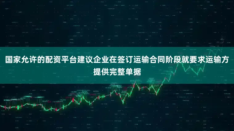 国家允许的配资平台建议企业在签订运输合同阶段就要求运输方提供完整单据