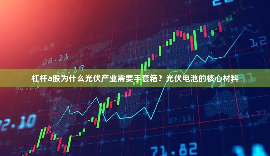 杠杆a股为什么光伏产业需要手套箱？光伏电池的核心材料