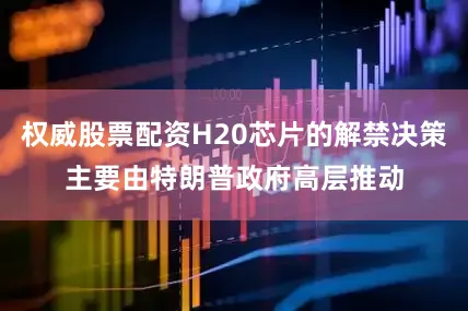 权威股票配资H20芯片的解禁决策主要由特朗普政府高层推动