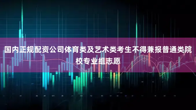 国内正规配资公司体育类及艺术类考生不得兼报普通类院校专业组志愿